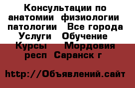 Консультации по анатомии, физиологии, патологии - Все города Услуги » Обучение. Курсы   . Мордовия респ.,Саранск г.